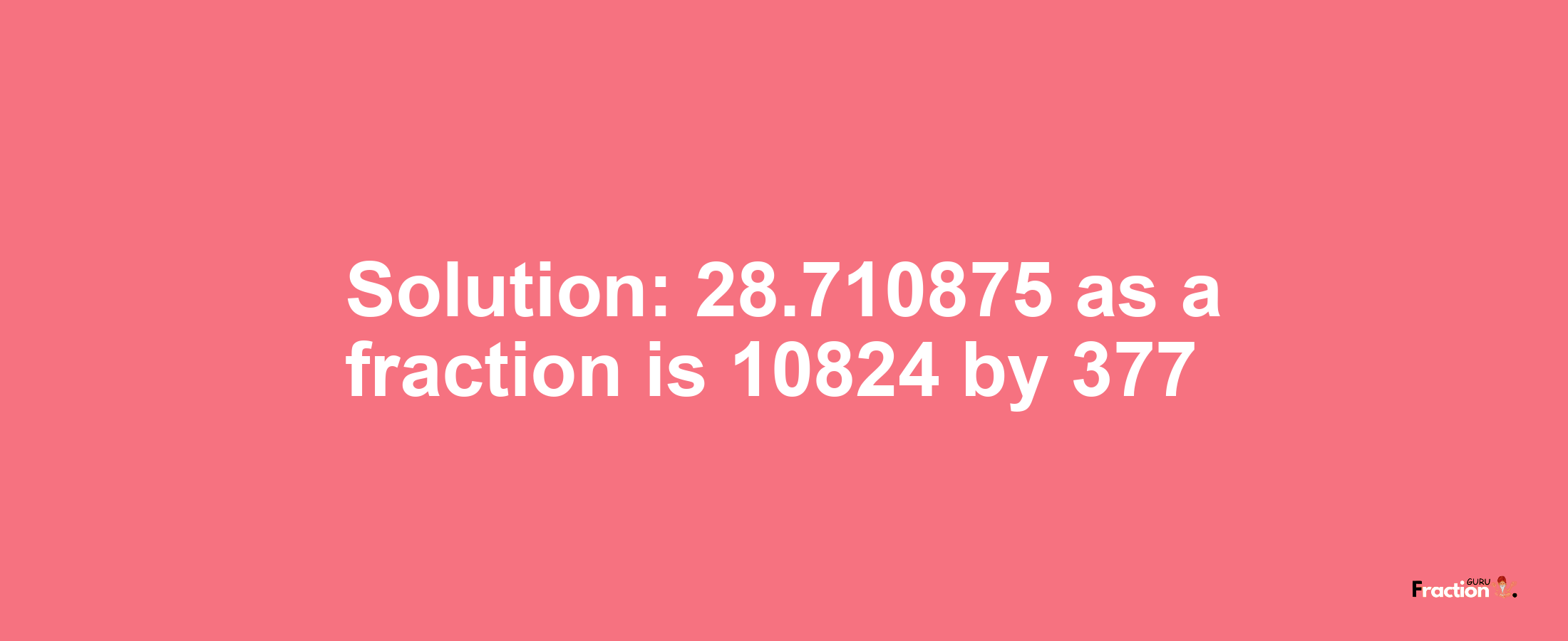 Solution:28.710875 as a fraction is 10824/377